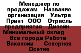 Менеджер по продажам › Название организации ­ Ультра Принт, ООО › Отрасль предприятия ­ Дизайн › Минимальный оклад ­ 1 - Все города Работа » Вакансии   . Северная Осетия